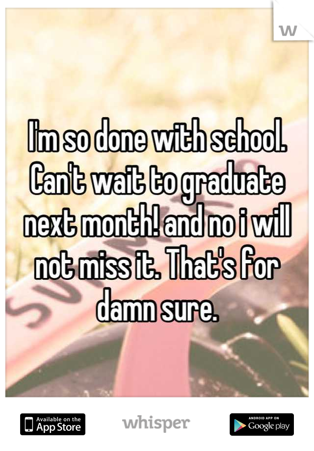 I'm so done with school. Can't wait to graduate next month! and no i will not miss it. That's for damn sure.
