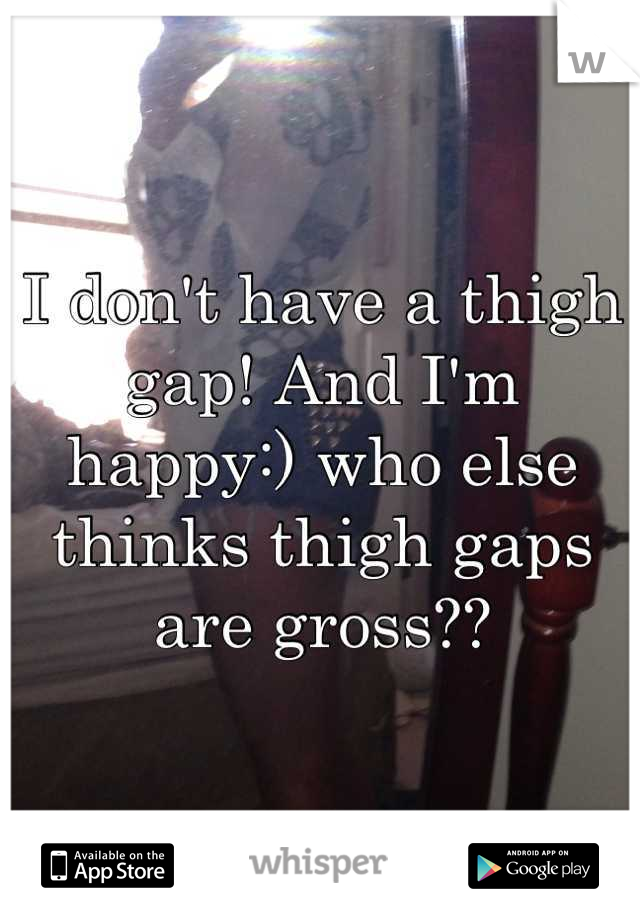 I don't have a thigh gap! And I'm happy:) who else thinks thigh gaps are gross??
