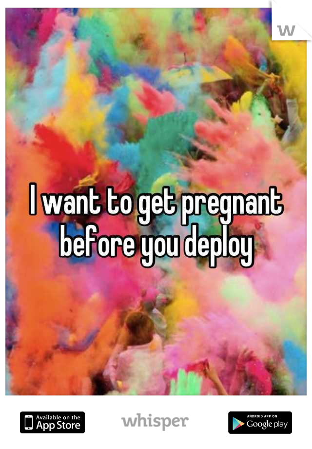 I want to get pregnant before you deploy