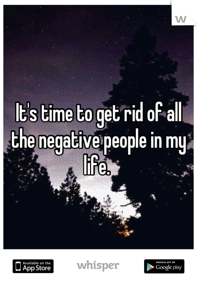 It's time to get rid of all the negative people in my life. 