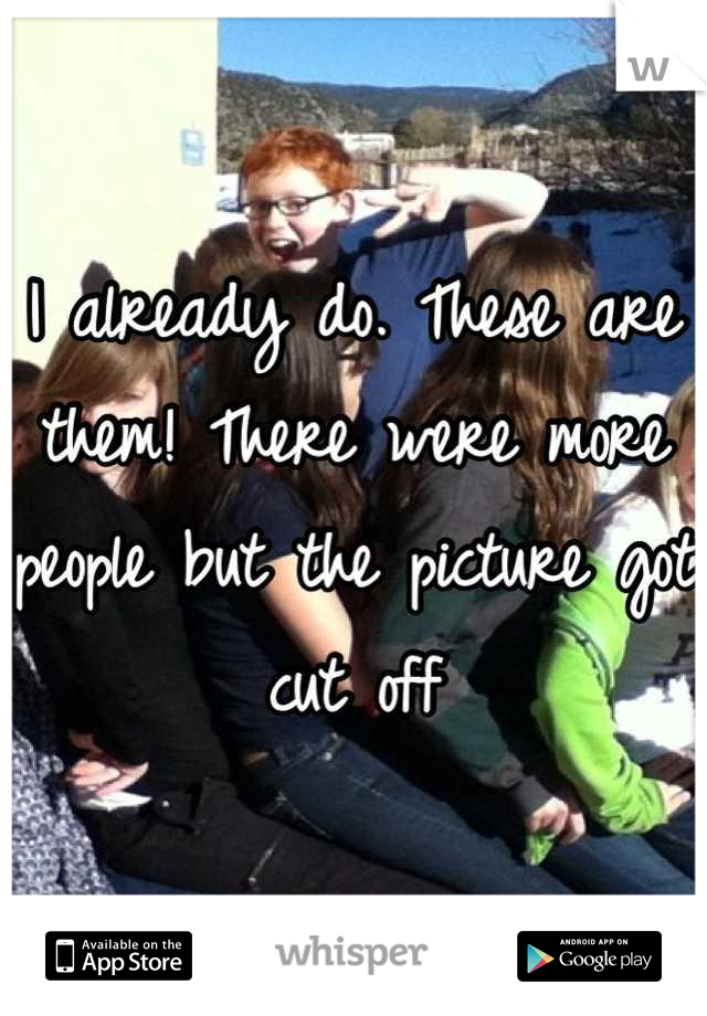 I already do. These are them! There were more people but the picture got cut off