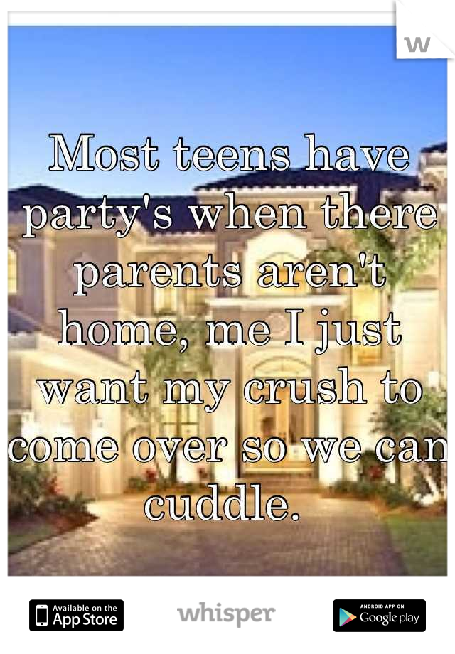 Most teens have party's when there parents aren't home, me I just want my crush to come over so we can cuddle. 