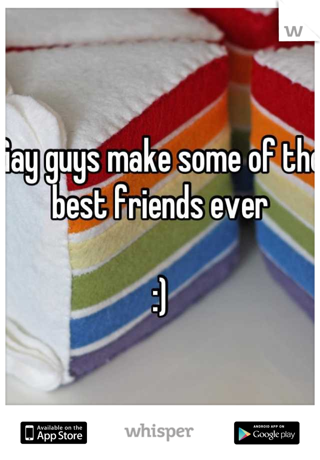 Gay guys make some of the best friends ever 

:)