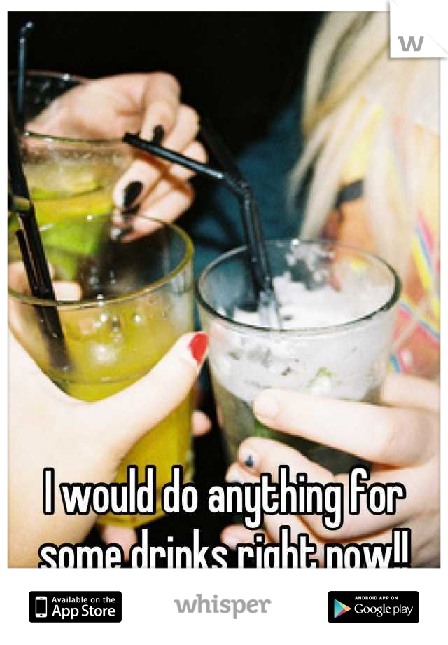 I would do anything for some drinks right now!!