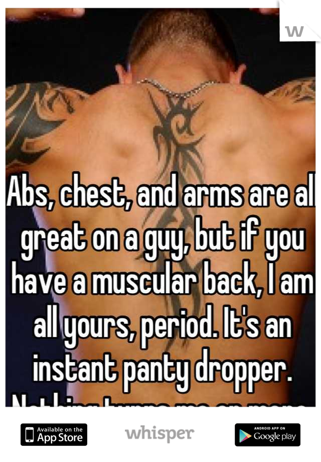 Abs, chest, and arms are all great on a guy, but if you have a muscular back, I am all yours, period. It's an instant panty dropper. Nothing turns me on more.