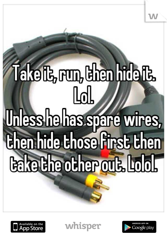 Take it, run, then hide it. Lol.
Unless he has spare wires, then hide those first then take the other out. Lolol.
