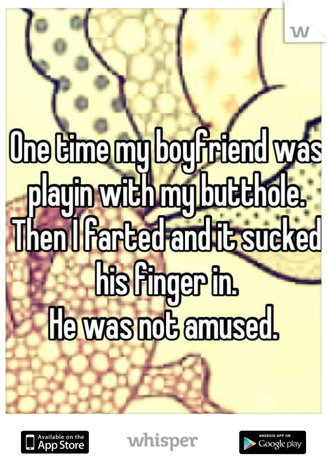One time my boyfriend was playin with my butthole. 
Then I farted and it sucked his finger in. 
He was not amused. 
