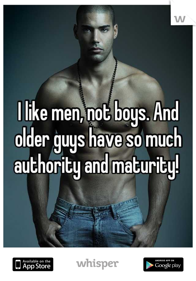 I like men, not boys. And older guys have so much authority and maturity! 