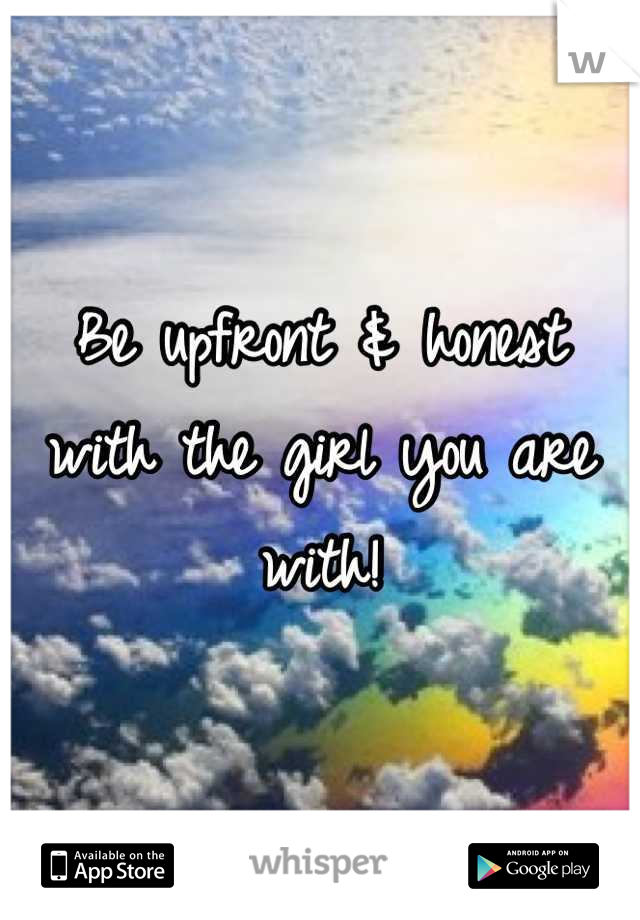 Be upfront & honest with the girl you are with!