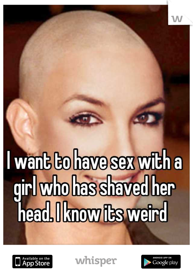 I want to have sex with a girl who has shaved her head. I know its weird 