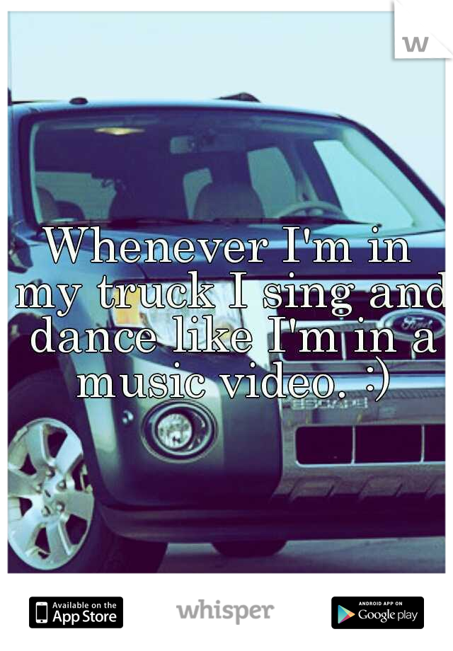 Whenever I'm in my truck I sing and dance like I'm in a music video. :)