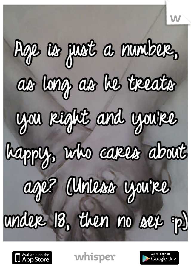 Age is just a number, as long as he treats you right and you're happy, who cares about age? (Unless you're under 18, then no sex :p)