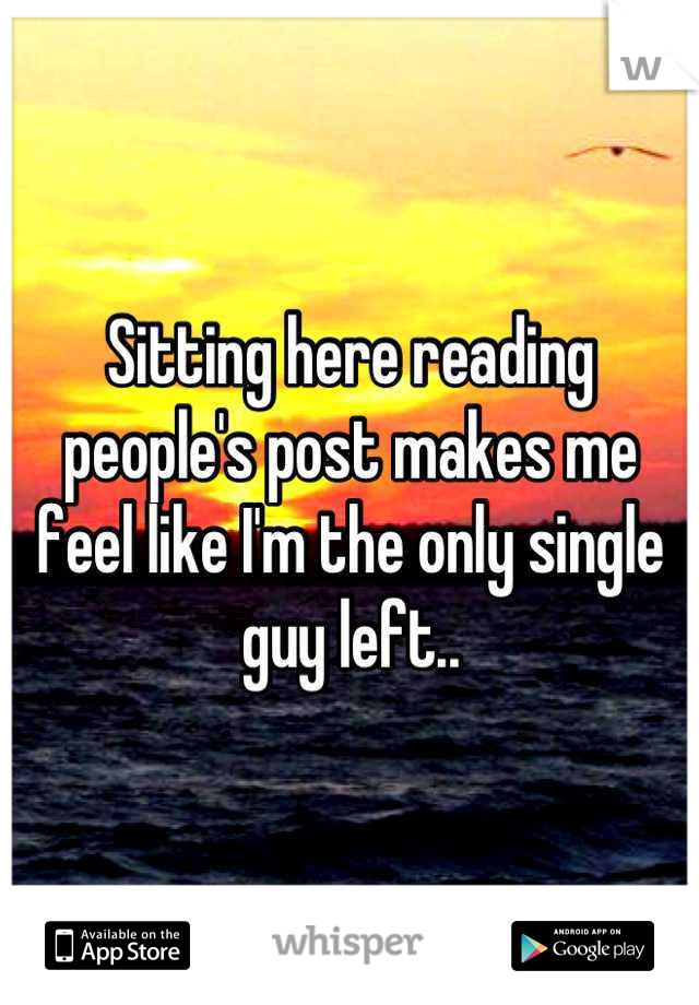 Sitting here reading people's post makes me feel like I'm the only single guy left..
