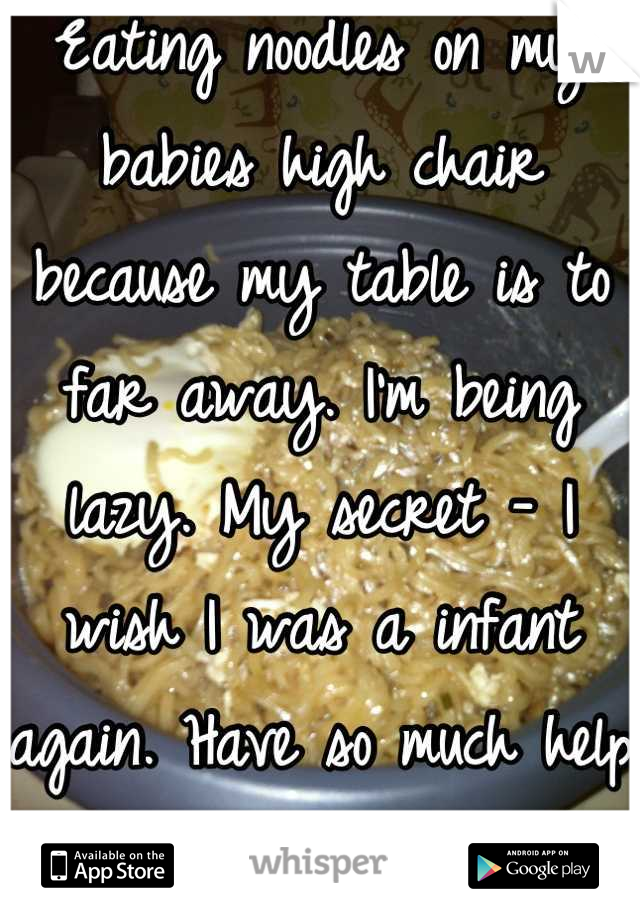 Eating noodles on my babies high chair because my table is to far away. I'm being lazy. My secret - I wish I was a infant again. Have so much help from mom and dad. 