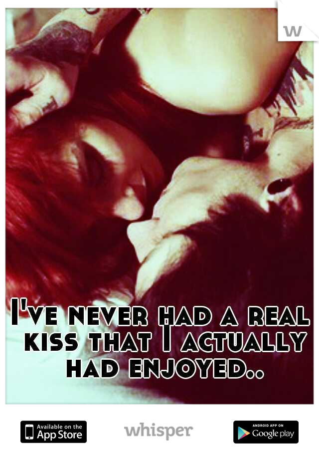 I've never had a real kiss that I actually had enjoyed..
