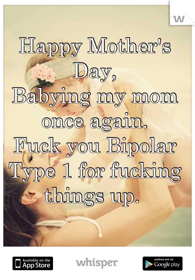 Happy Mother's Day, 
Babying my mom once again. 
Fuck you Bipolar Type 1 for fucking things up. 