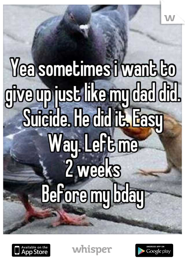 Yea sometimes i want to give up just like my dad did. Suicide. He did it. Easy
Way. Left me
2 weeks
Before my bday
