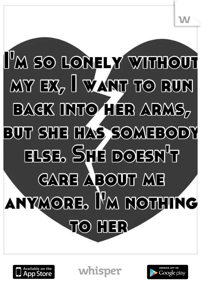 I'm so lonely without my ex, I want to run back into her arms, but she has somebody else. She doesn't care about me anymore. I'm nothing to her 