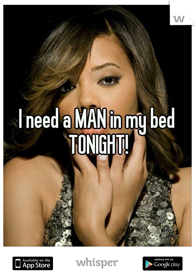 I need a MAN in my bed TONIGHT!