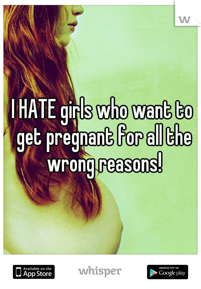 I HATE girls who want to get pregnant for all the wrong reasons!