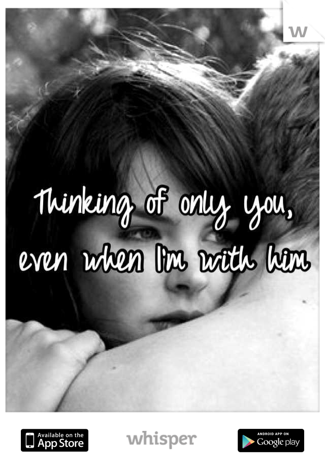 Thinking of only you, even when I'm with him