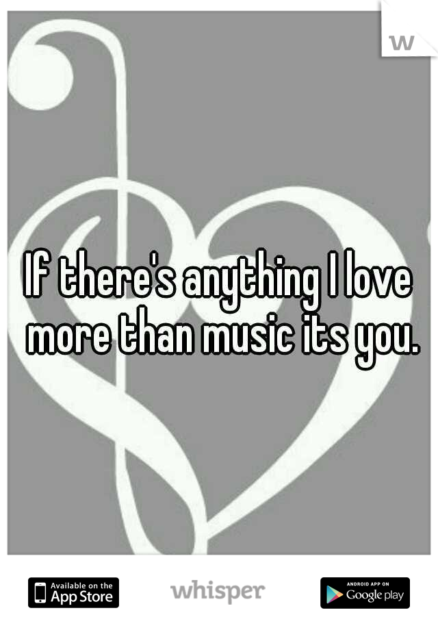 If there's anything I love more than music its you.