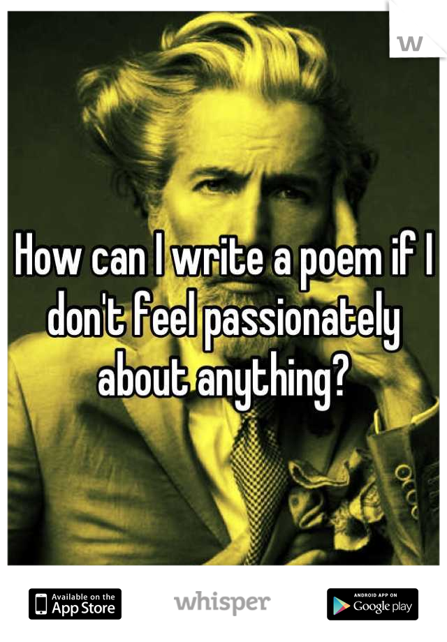 How can I write a poem if I don't feel passionately about anything?