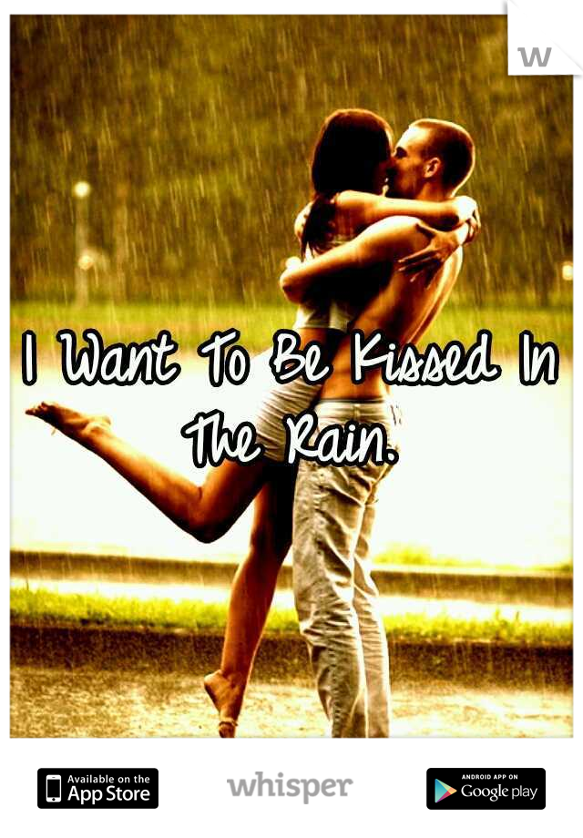I Want To Be Kissed In The Rain. 