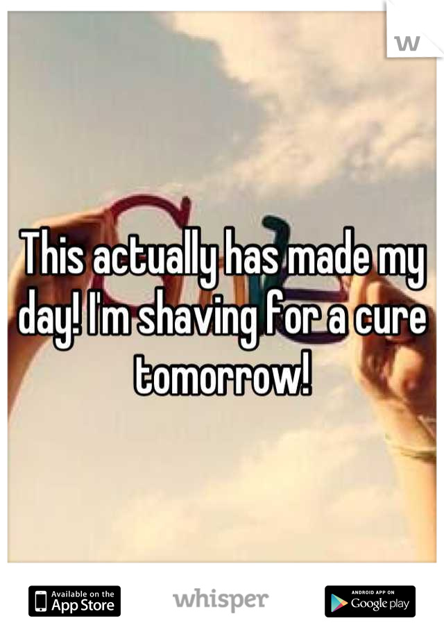 This actually has made my day! I'm shaving for a cure tomorrow!