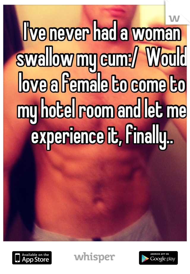 I've never had a woman swallow my cum:/  Would love a female to come to my hotel room and let me experience it, finally..