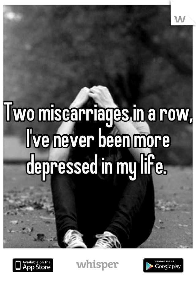 Two miscarriages in a row, I've never been more depressed in my life. 