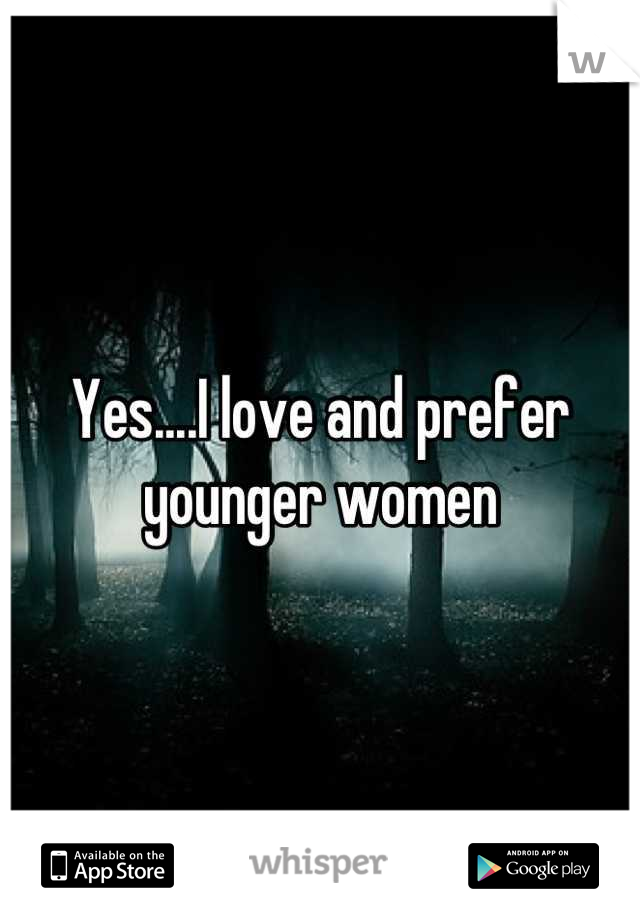Yes....I love and prefer younger women