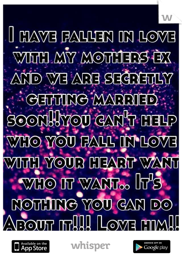 I have fallen in love with my mothers ex and we are secretly getting married soon!!you can't help who you fall in love with your heart want who it want.. It's nothing you can do About it!!! Love him!!