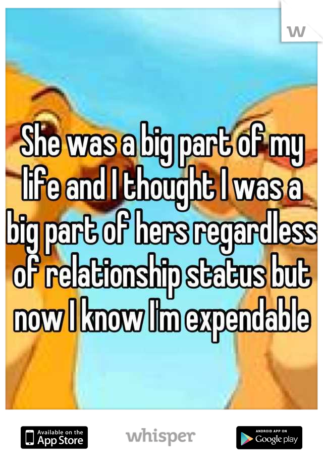 She was a big part of my life and I thought I was a big part of hers regardless of relationship status but now I know I'm expendable