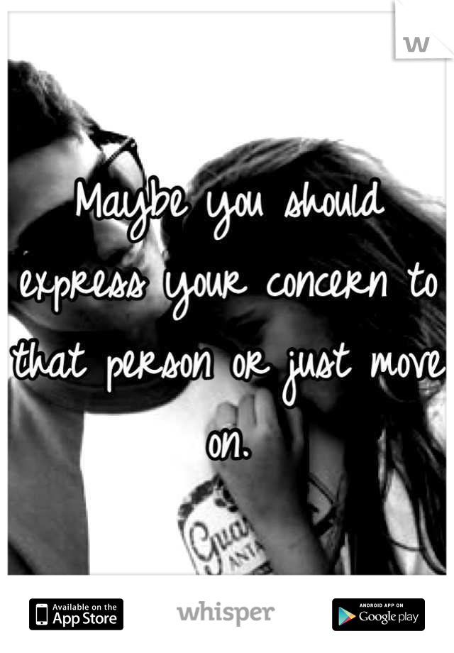 Maybe you should express your concern to that person or just move on.