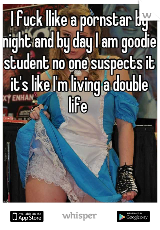 I fuck llike a pornstar by night and by day I am goodie student no one suspects it it's like I'm living a double life 