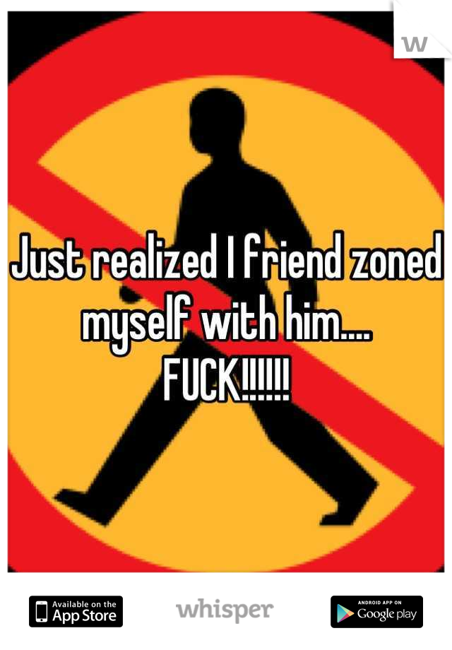 Just realized I friend zoned myself with him....
FUCK!!!!!!
