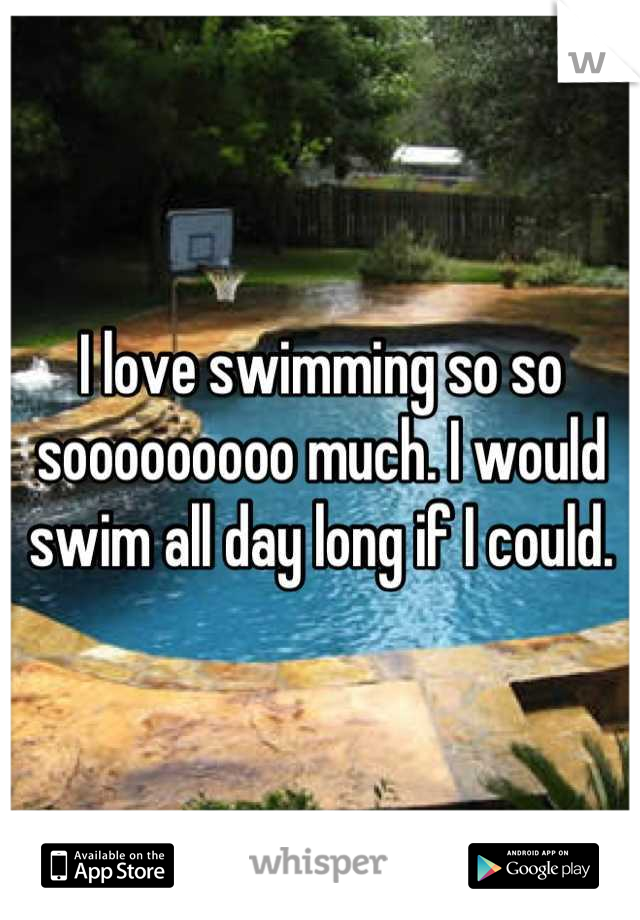 I love swimming so so sooooooooo much. I would swim all day long if I could.
