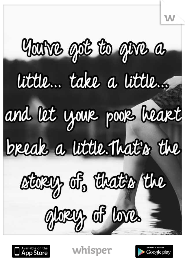 You've got to give a little... take a little... and let your poor heart break a little.That's the story of, that's the glory of love.