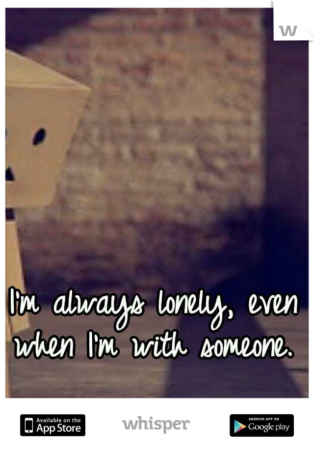 I'm always lonely, even when I'm with someone. 