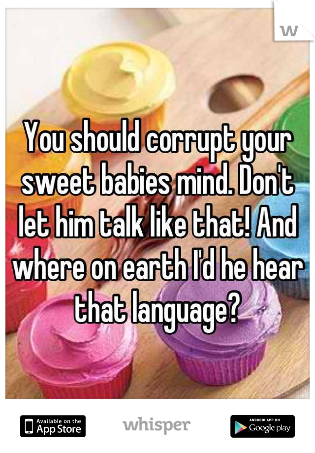 You should corrupt your sweet babies mind. Don't let him talk like that! And where on earth I'd he hear that language?