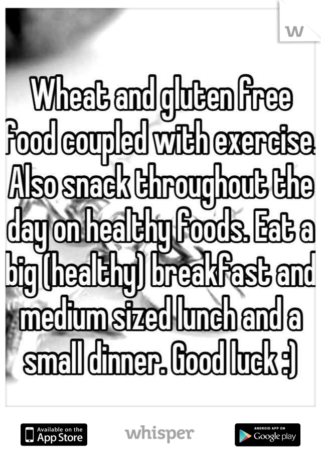 Wheat and gluten free food coupled with exercise. Also snack throughout the day on healthy foods. Eat a big (healthy) breakfast and medium sized lunch and a small dinner. Good luck :)