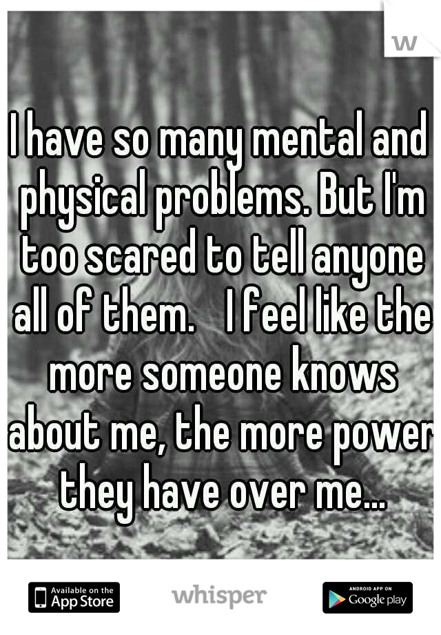 I have so many mental and physical problems. But I'm too scared to tell anyone all of them.
 I feel like the more someone knows about me, the more power they have over me...