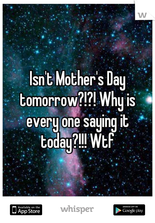 Isn't Mother's Day tomorrow?!?! Why is every one saying it today?!!! Wtf