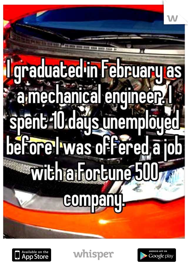 I graduated in February as a mechanical engineer. I spent 10 days unemployed before I was offered a job with a Fortune 500 company.