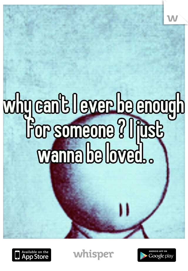 why can't I ever be enough for someone ? I just wanna be loved. .