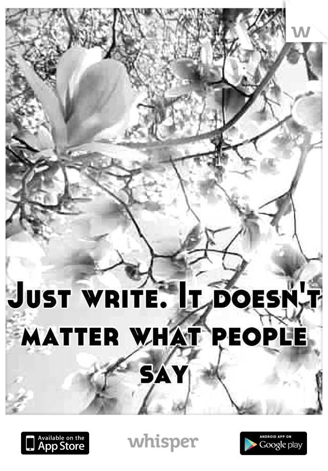 Just write. It doesn't matter what people say
