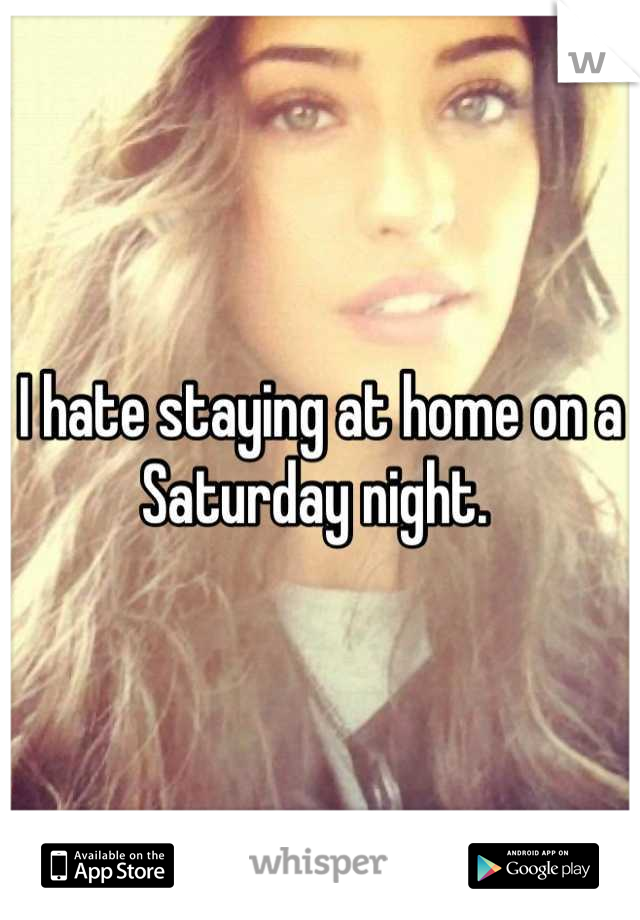 I hate staying at home on a Saturday night. 