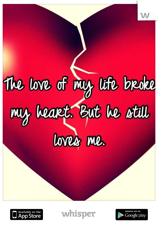 The love of my life broke my heart. But he still loves me.
