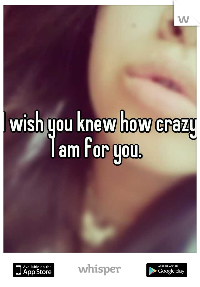 I wish you knew how crazy I am for you.
